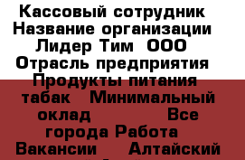 Кассовый сотрудник › Название организации ­ Лидер Тим, ООО › Отрасль предприятия ­ Продукты питания, табак › Минимальный оклад ­ 20 000 - Все города Работа » Вакансии   . Алтайский край,Алейск г.